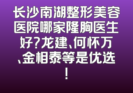 长沙南湖整形美容医院哪家隆胸医生好？龙建、何怀万、金相泰等是优选！