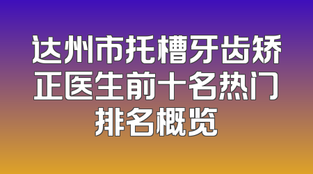 达州市托槽牙齿矫正医生前十名热门排名概览