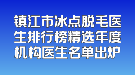镇江市冰点脱毛医生排行榜精选年度机构医生名单出炉