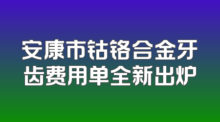 安康市钴铬合金牙齿费用单全新出炉