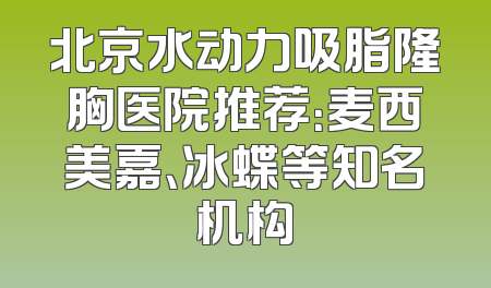 北京水动力吸脂隆胸医院推荐：麦西美嘉、冰蝶等知名机构