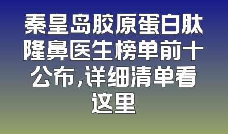 秦皇岛胶原蛋白肽隆鼻医生榜单前十公布，详细清单看这里