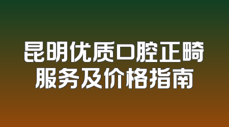 昆明优质口腔正畸服务及价格指南