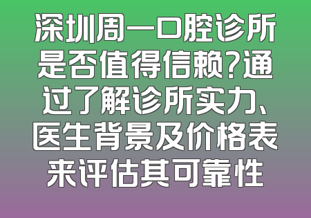 深圳周一口腔诊所是否值得信赖？通过了解诊所实力、医生背景及价格表来评估其可靠性