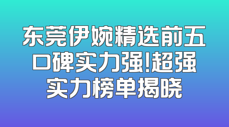 东莞伊婉精选前五口碑实力强！超强实力榜单揭晓