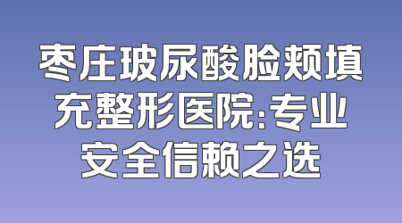 枣庄玻尿酸脸颊填充整形医院：专业安全信赖之选