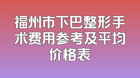 福州市下巴整形手术费用参考及平均价格表