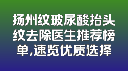 扬州纹玻尿酸抬头纹去除医生推荐榜单，速览优质选择