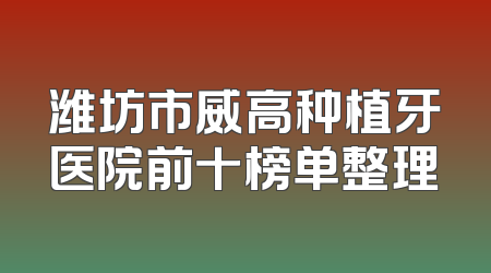 潍坊市威高种植牙医院前十榜单整理