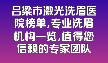 吕梁市激光洗眉医院榜单，专业洗眉机构一览，值得您信赖的专家团队