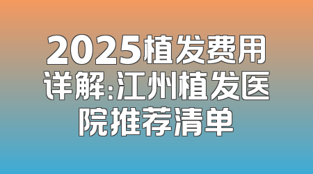 2025植发费用详解：江州植发医院推荐清单