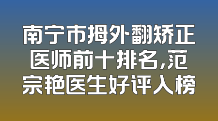 南宁市拇外翻矫正医师前十排名，范宗艳医生好评入榜