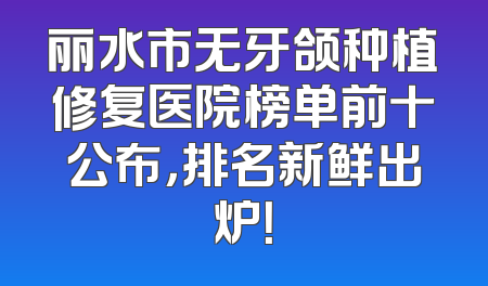 丽水市无牙颌种植修复医院榜单前十公布，排名新鲜出炉！