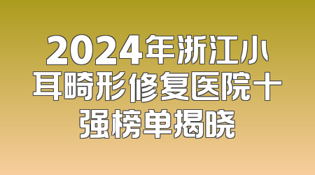 2024年浙江小耳畸形修复医院十强榜单揭晓