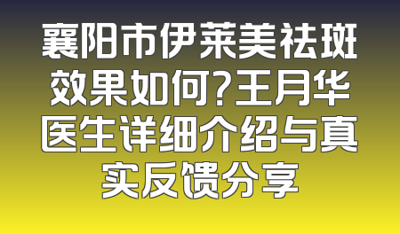 襄阳市伊莱美祛斑效果如何？王月华医生详细介绍与真实反馈分享