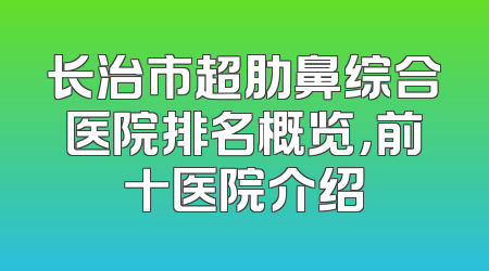 长治市超肋鼻综合医院排名概览，前十医院介绍