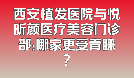 西安植发医院与悦昕颜医疗美容门诊部：哪家更受青睐？