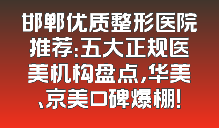 邯郸优质整形医院推荐：五大正规医美机构盘点，华美、京美口碑爆棚！