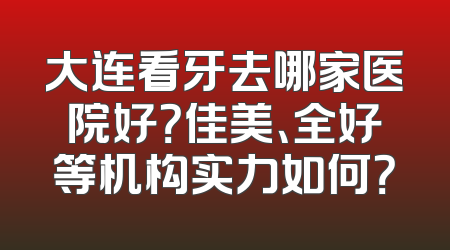 大连看牙去哪家医院好？佳美、全好等机构实力如何？