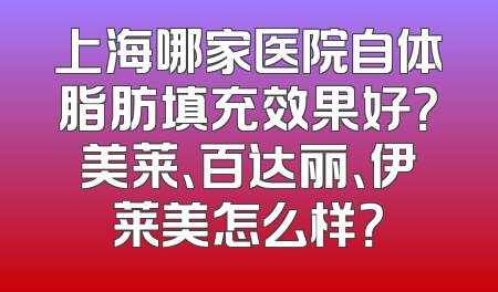上海哪家医院自体脂肪填充效果好？美莱、百达丽、伊莱美怎么样？