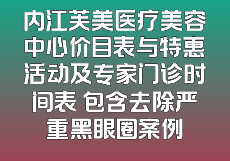 内江芙美医疗美容中心价目表与特惠活动及专家门诊时间表 包含去除严重黑眼圈案例