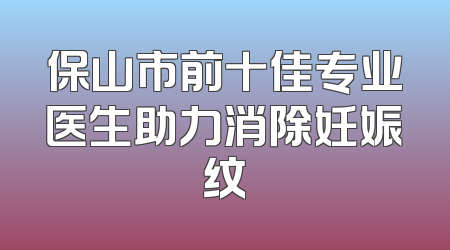 保山市前十佳专业医生助力消除妊娠纹