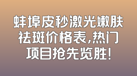 蚌埠皮秒激光嫩肤祛斑价格表，热门项目抢先览胜！