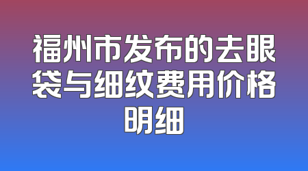 福州市发布的去眼袋与细纹费用价格明细
