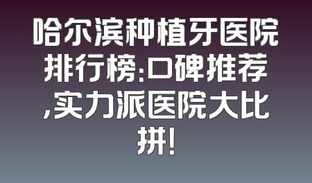 哈尔滨种植牙医院排行榜：口碑推荐，实力派医院大比拼！