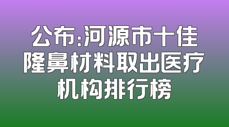 公布：河源市十佳隆鼻材料取出医疗机构排行榜