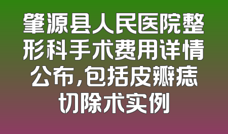 肇源县人民医院整形科手术费用详情公布，包括皮瓣痣切除术实例