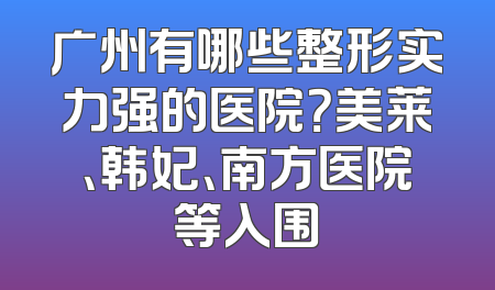广州有哪些整形实力强的医院？美莱、韩妃、南方医院等入围