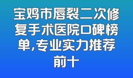 宝鸡市唇裂二次修复手术医院口碑榜单，专业实力推荐前十