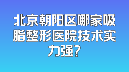 北京朝阳区哪家吸脂整形医院技术实力强？