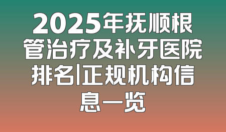 2025年抚顺根管治疗及补牙医院排名｜正规机构信息一览