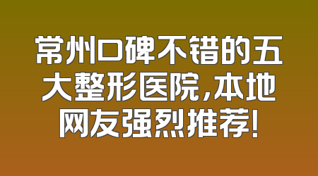 常州口碑不错的五大整形医院，本地网友强烈推荐！