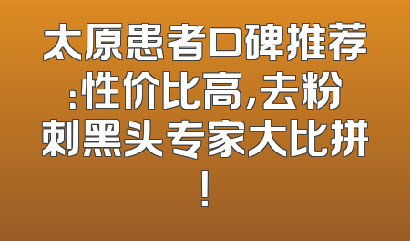 太原患者口碑推荐：性价比高，去粉刺黑头专家大比拼！