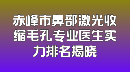 赤峰市鼻部激光收缩毛孔专业医生实力排名揭晓