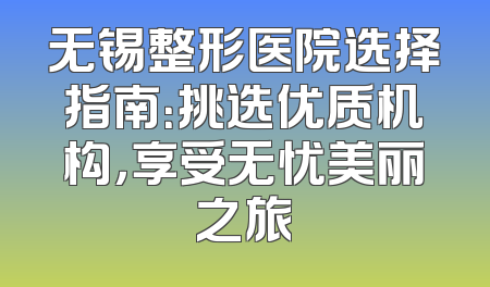 无锡整形医院选择指南：挑选优质机构，享受无忧美丽之旅