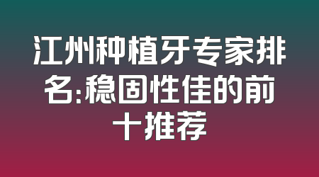 江州种植牙专家排名：稳固性佳的前十推荐