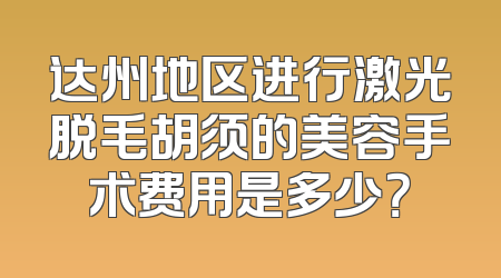 达州地区进行激光脱毛胡须的美容手术费用是多少？