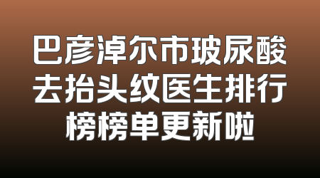 巴彦淖尔市玻尿酸去抬头纹医生排行榜榜单更新啦