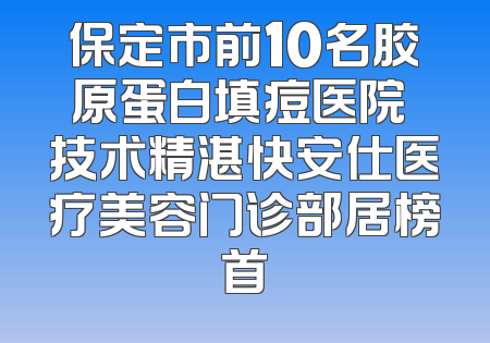 保定市前10名胶原蛋白填痘医院 技术精湛快安仕医疗美容门诊部居榜首