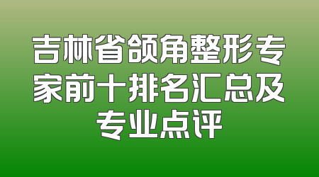 吉林省颌角整形专家前十排名汇总及专业点评