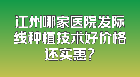 江州哪家医院发际线种植技术好价格还实惠？
