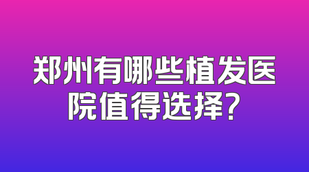 郑州有哪些植发医院值得选择？