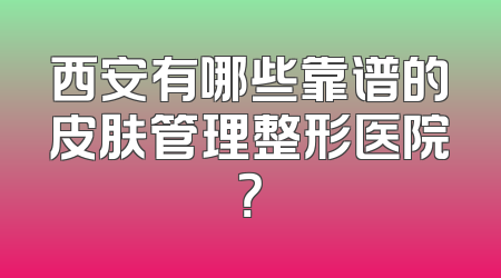 西安有哪些靠谱的皮肤管理整形医院？