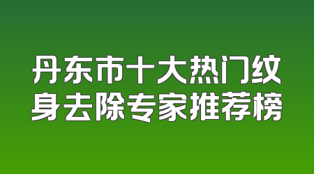 丹东市十大热门纹身去除专家推荐榜