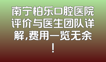 南宁柏乐口腔医院评价与医生团队详解，费用一览无余！