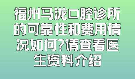 福州马泷口腔诊所的可靠性和费用情况如何？请查看医生资料介绍